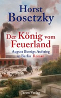 Der K&ouml;nig vom Feuerland. August Borsigs Aufstieg in Berlin